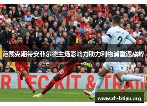 范戴克期待安菲尔德主场影响力助力利物浦重返巅峰