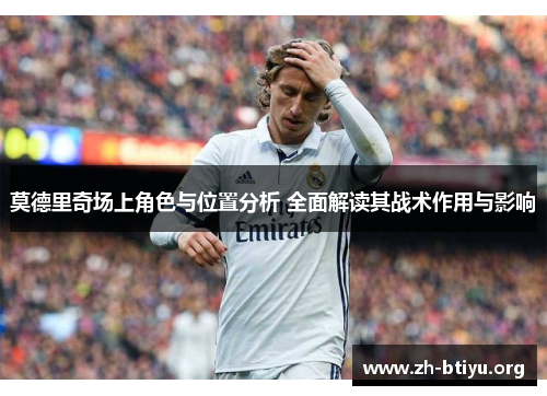 莫德里奇场上角色与位置分析 全面解读其战术作用与影响