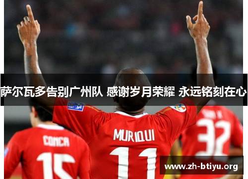 萨尔瓦多告别广州队 感谢岁月荣耀 永远铭刻在心