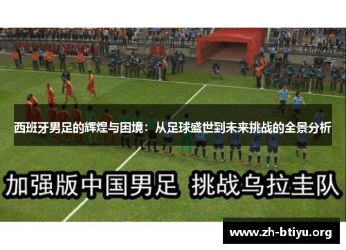 西班牙男足的辉煌与困境:从足球盛世到未来挑战的全景分析 西班牙男足的辉煌与困境:从足球盛世到未来挑战的全景分析