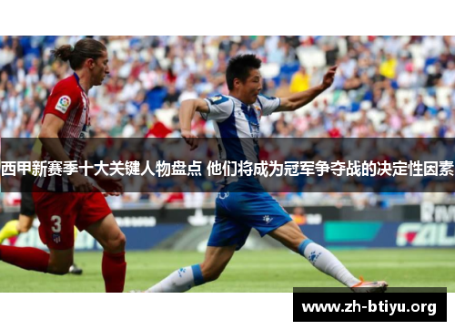 西甲新赛季十大关键人物盘点 他们将成为冠军争夺战的决定性因素