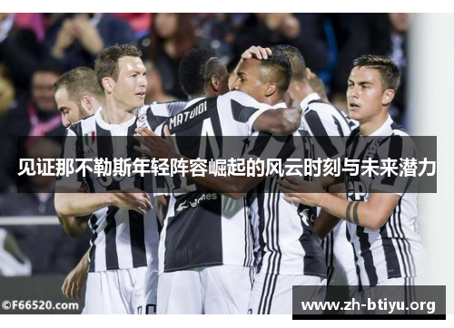 见证那不勒斯年轻阵容崛起的风云时刻与未来潜力 见证那不勒斯年轻阵容崛起的风云时刻与未来潜力