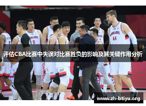 评估CBA比赛中失误对比赛胜负的影响及其关键作用分析 评估CBA比赛中失误对比赛胜负的影响及其关键作用分析