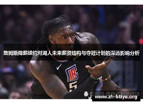 詹姆斯降薪续约对湖人未来薪资结构与夺冠计划的深远影响分析 詹姆斯降薪续约对湖人未来薪资结构与夺冠计划的深远影响分析