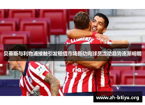 贝蒂斯与利物浦接触引发租借市场新动向球员流动趋势逐渐明朗