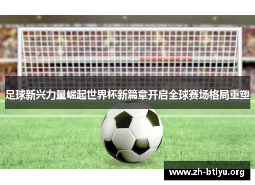 足球新兴力量崛起世界杯新篇章开启全球赛场格局重塑 足球新兴力量崛起世界杯新篇章开启全球赛场格局重塑