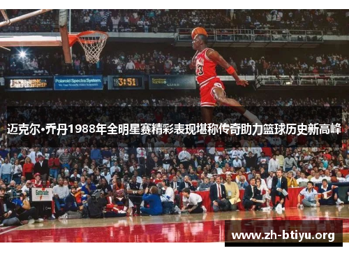 迈克尔·乔丹1988年全明星赛精彩表现堪称传奇助力篮球历史新高峰