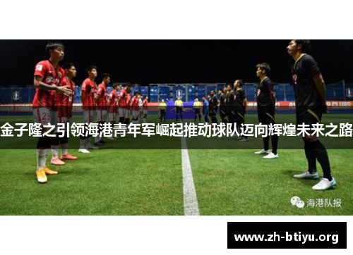 金子隆之引领海港青年军崛起推动球队迈向辉煌未来之路 金子隆之引领海港青年军崛起推动球队迈向辉煌未来之路
