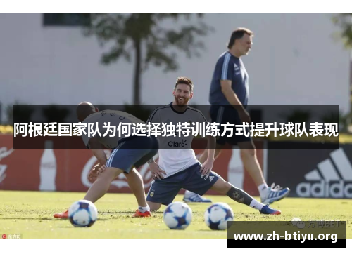 阿根廷国家队为何选择独特训练方式提升球队表现 阿根廷国家队为何选择独特训练方式提升球队表现