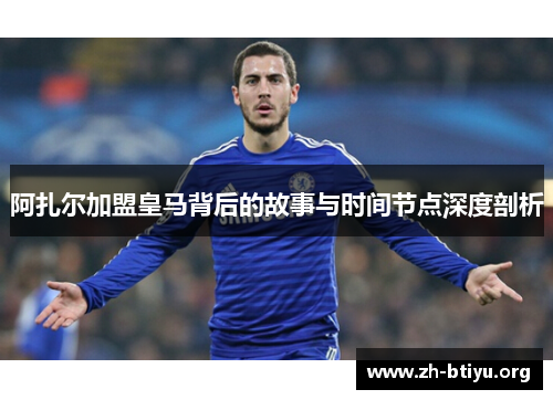 阿扎尔加盟皇马背后的故事与时间节点深度剖析