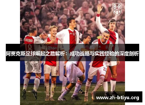 阿贾克斯足球崛起之路解析:成功战略与实践经验的深度剖析 阿贾克斯足球崛起之路解析:成功战略与实践经验的深度剖析