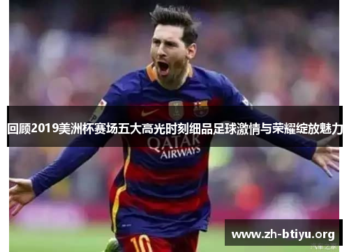 回顾2019美洲杯赛场五大高光时刻细品足球激情与荣耀绽放魅力 回顾2019美洲杯赛场五大高光时刻细品足球激情与荣耀绽放魅力