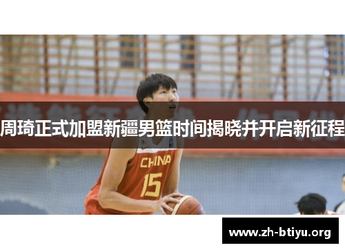 周琦正式加盟新疆男篮时间揭晓并开启新征程 周琦正式加盟新疆男篮时间揭晓并开启新征程