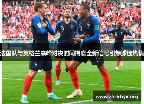 法国队与英格兰巅峰对决时间揭晓全新信号引爆球迷热情 法国队与英格兰巅峰对决时间揭晓全新信号引爆球迷热情